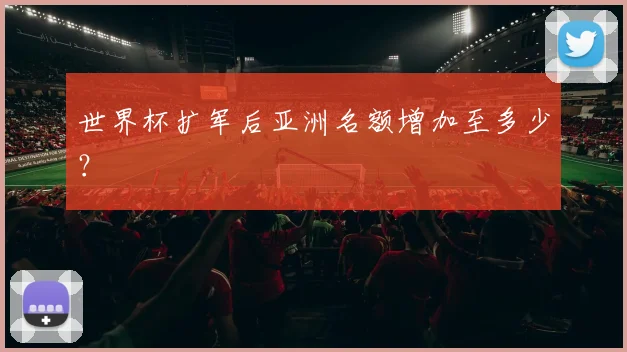 世界杯扩军后亚洲名额增加至多少？
