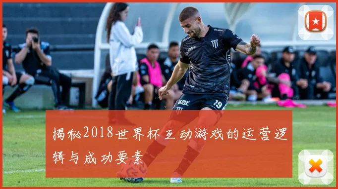 揭秘2018世界杯互动游戏的运营逻辑与成功要素
