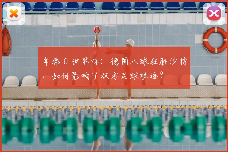 年韩日世界杯:德国八球狂胜沙特,如何影响了双方足球轨迹?