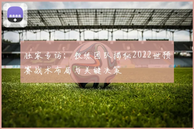 独家专访：教练团队揭秘2022世预赛战术布局与关键决策