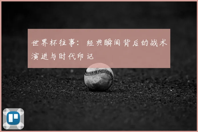 世界杯往事：经典瞬间背后的战术演进与时代印记