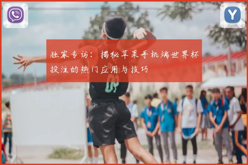 独家专访：揭秘苹果手机端世界杯投注的热门应用与技巧