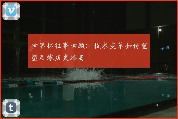 世界杯往事回顾：技术变革如何重塑足球历史格局