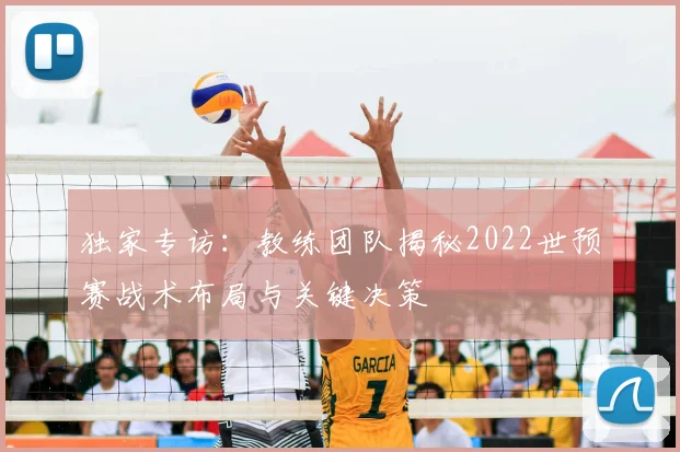 独家专访：教练团队揭秘2022世预赛战术布局与关键决策