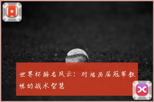 世界杯排名风云:对话历届冠军教练的战术智慧