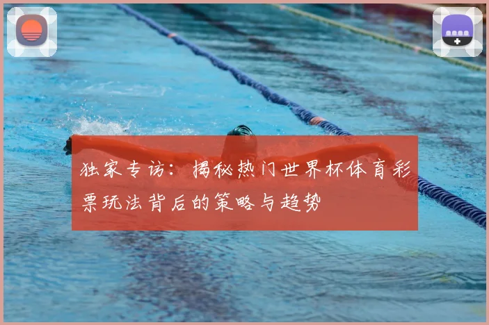 独家专访：揭秘热门世界杯体育彩票玩法背后的策略与趋势