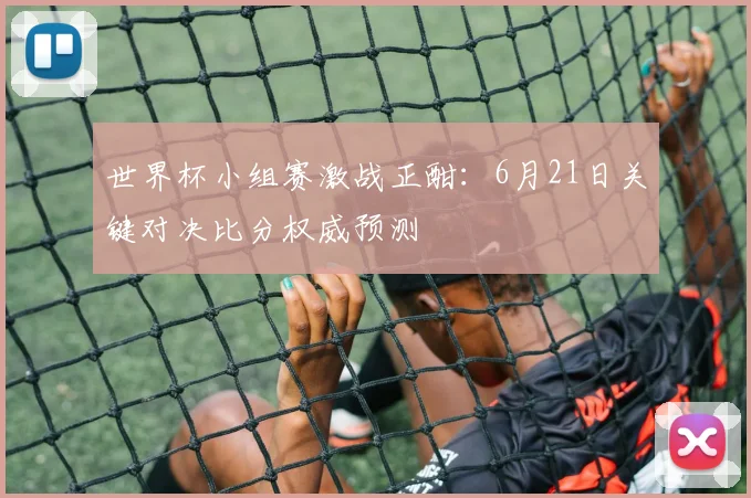 世界杯小组赛激战正酣:6月21日关键对决比分权威预测