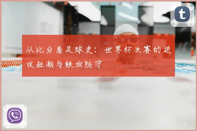 从比分看足球史：世界杯决赛的进攻狂潮与铁血防守