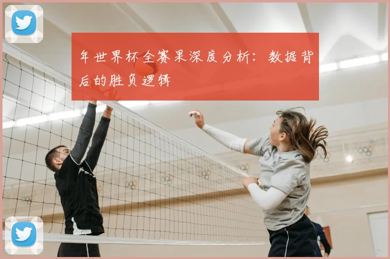 年世界杯全赛果深度分析:数据背后的胜负逻辑