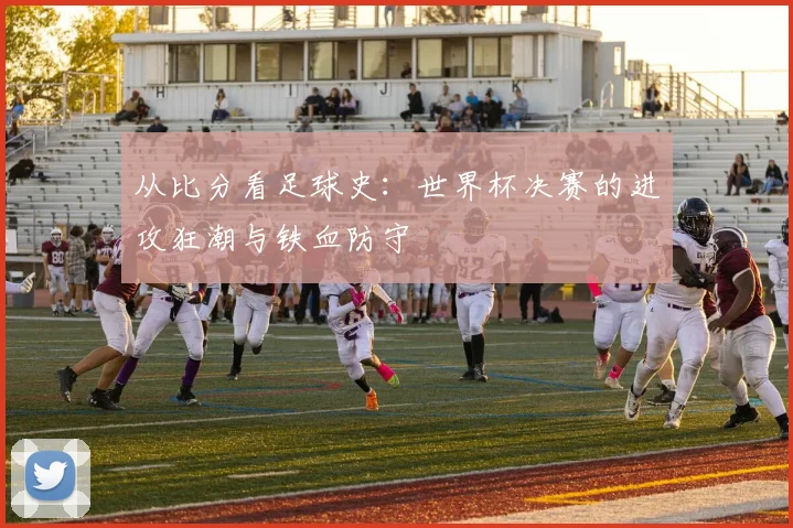从比分看足球史:世界杯决赛的进攻狂潮与铁血防守