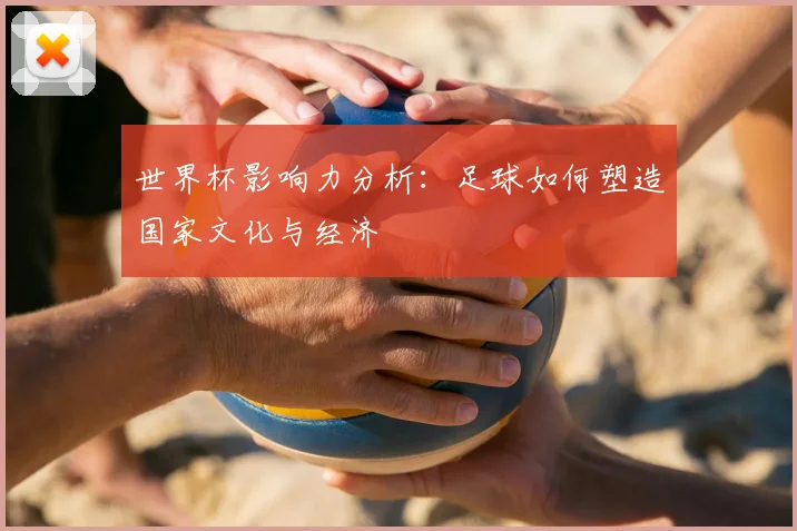 世界杯影响力分析：足球如何塑造国家文化与经济