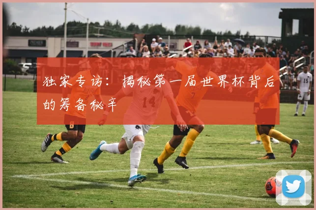 独家专访：揭秘第一届世界杯背后的筹备秘辛