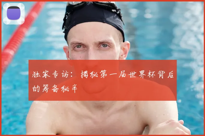 独家专访：揭秘第一届世界杯背后的筹备秘辛
