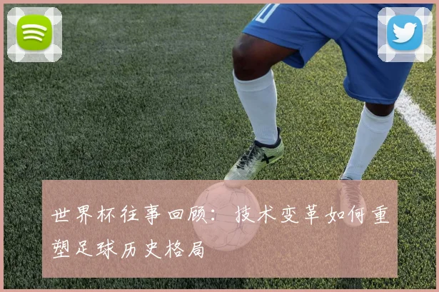 世界杯往事回顾：技术变革如何重塑足球历史格局