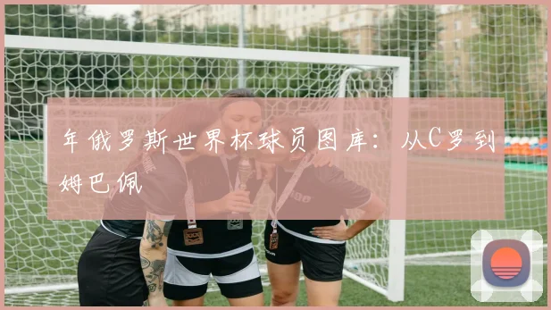 年俄罗斯世界杯球员图库：从C罗到姆巴佩