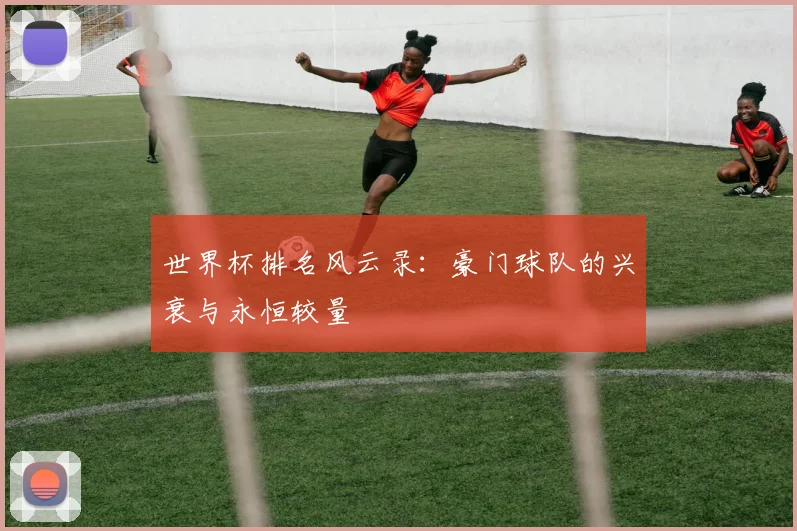世界杯排名风云录:豪门球队的兴衰与永恒较量