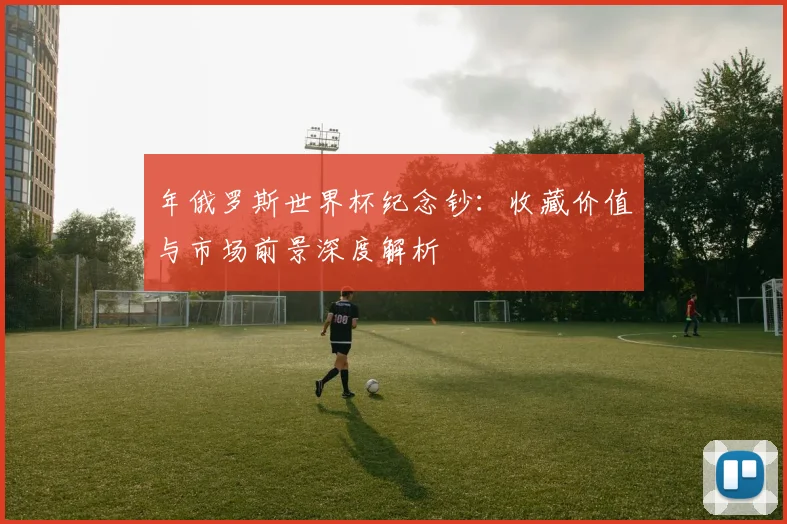 年俄罗斯世界杯纪念钞：收藏价值与市场前景深度解析