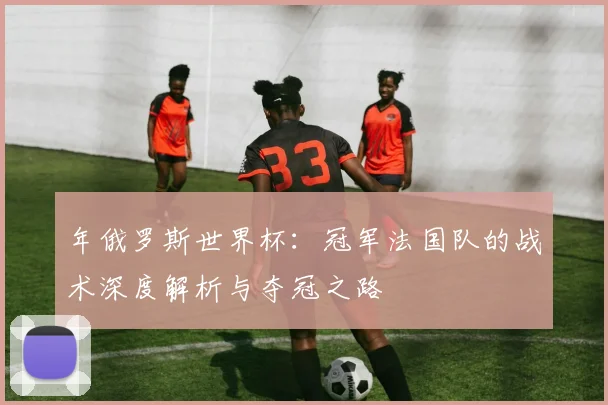 年俄罗斯世界杯：冠军法国队的战术深度解析与夺冠之路