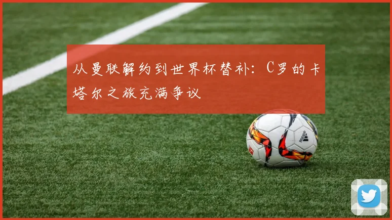 从曼联解约到世界杯替补：C罗的卡塔尔之旅充满争议